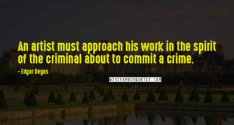 Edgar Degas Quotes: An artist must approach his work in the spirit of the criminal about to commit a crime.