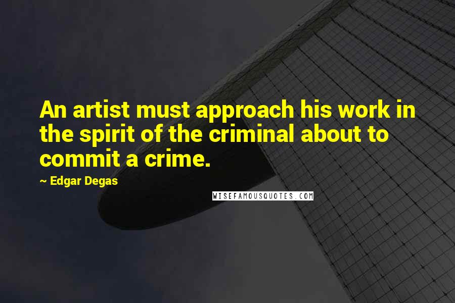 Edgar Degas Quotes: An artist must approach his work in the spirit of the criminal about to commit a crime.