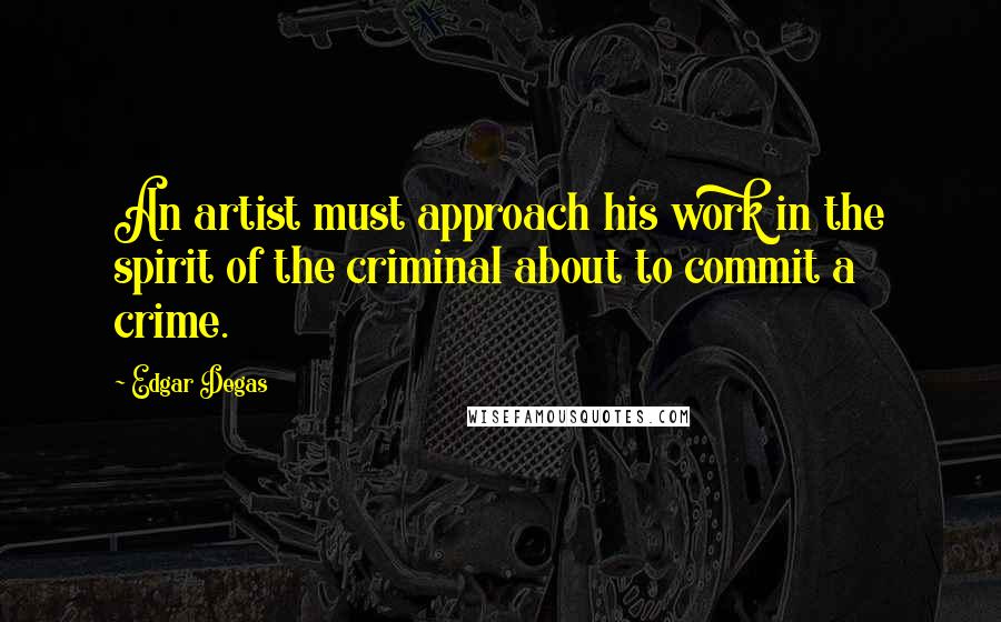 Edgar Degas Quotes: An artist must approach his work in the spirit of the criminal about to commit a crime.