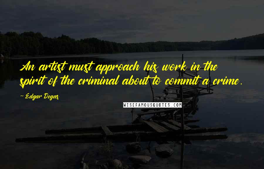 Edgar Degas Quotes: An artist must approach his work in the spirit of the criminal about to commit a crime.