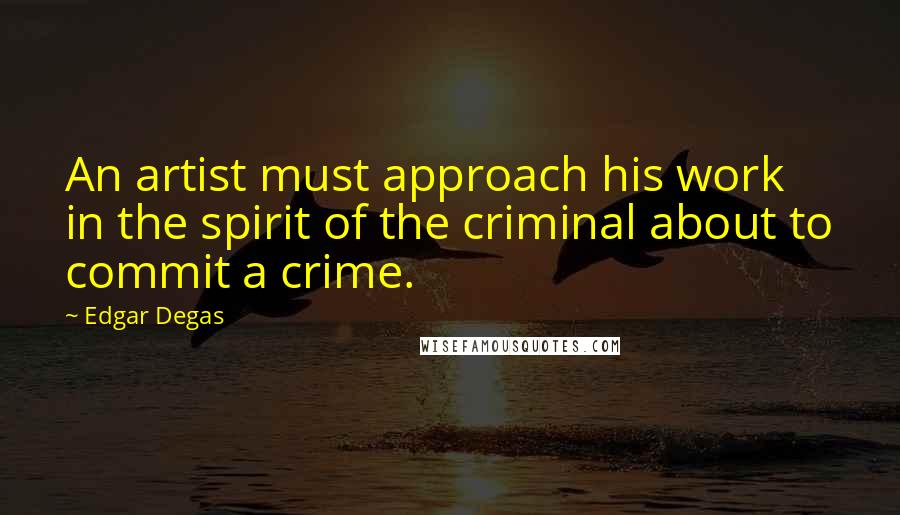 Edgar Degas Quotes: An artist must approach his work in the spirit of the criminal about to commit a crime.