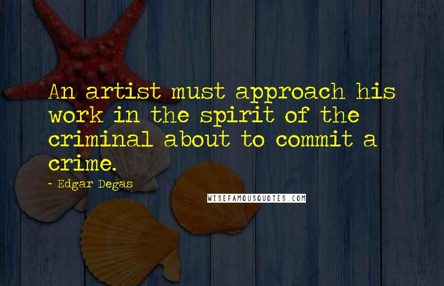 Edgar Degas Quotes: An artist must approach his work in the spirit of the criminal about to commit a crime.