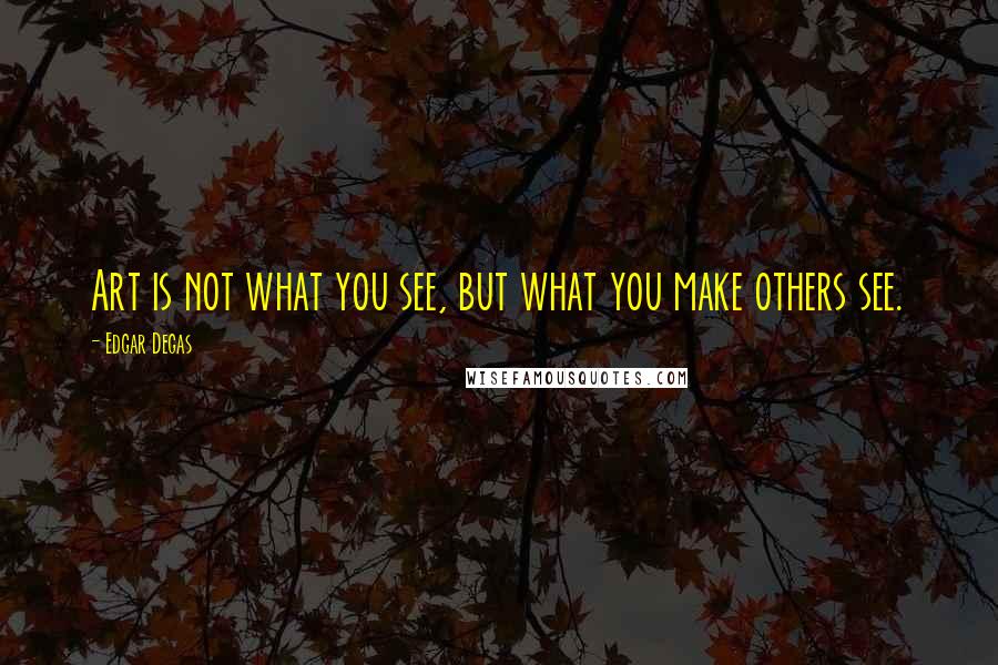 Edgar Degas Quotes: Art is not what you see, but what you make others see.