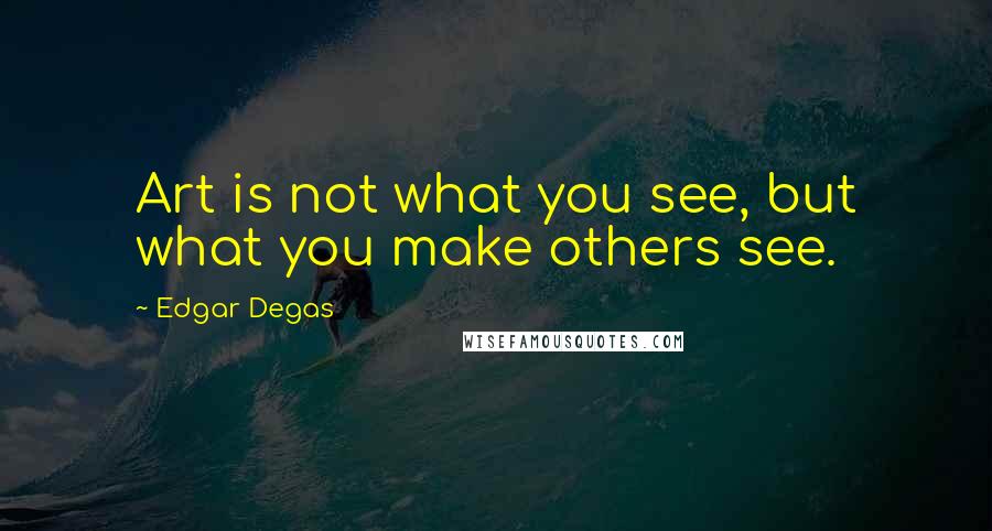 Edgar Degas Quotes: Art is not what you see, but what you make others see.
