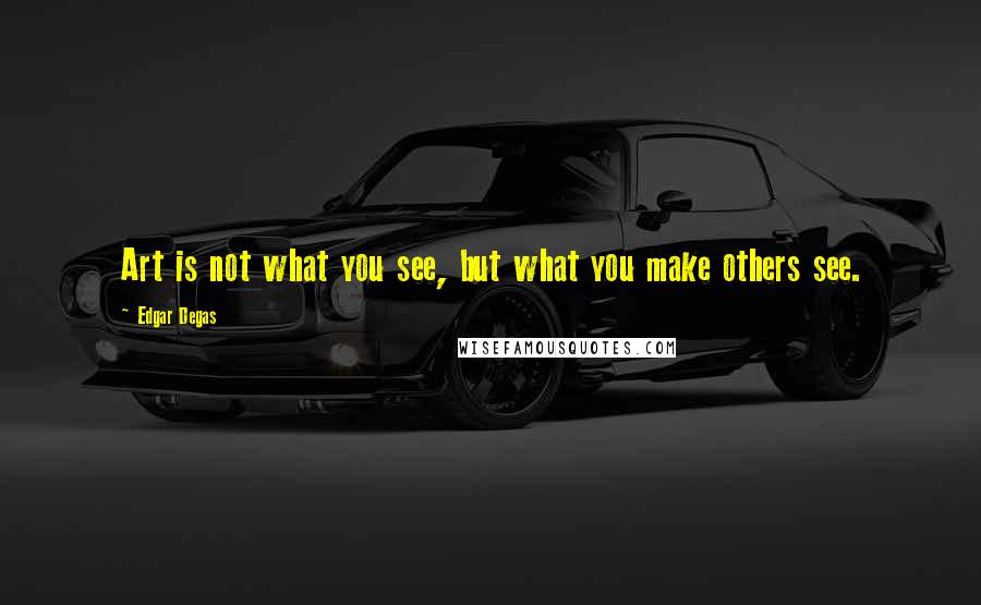 Edgar Degas Quotes: Art is not what you see, but what you make others see.