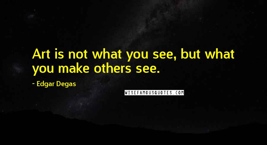 Edgar Degas Quotes: Art is not what you see, but what you make others see.