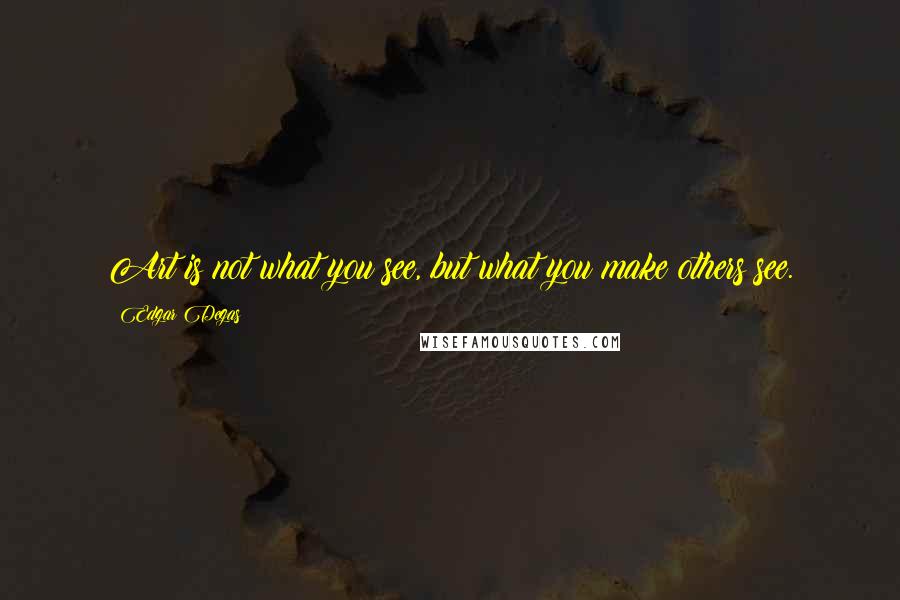 Edgar Degas Quotes: Art is not what you see, but what you make others see.