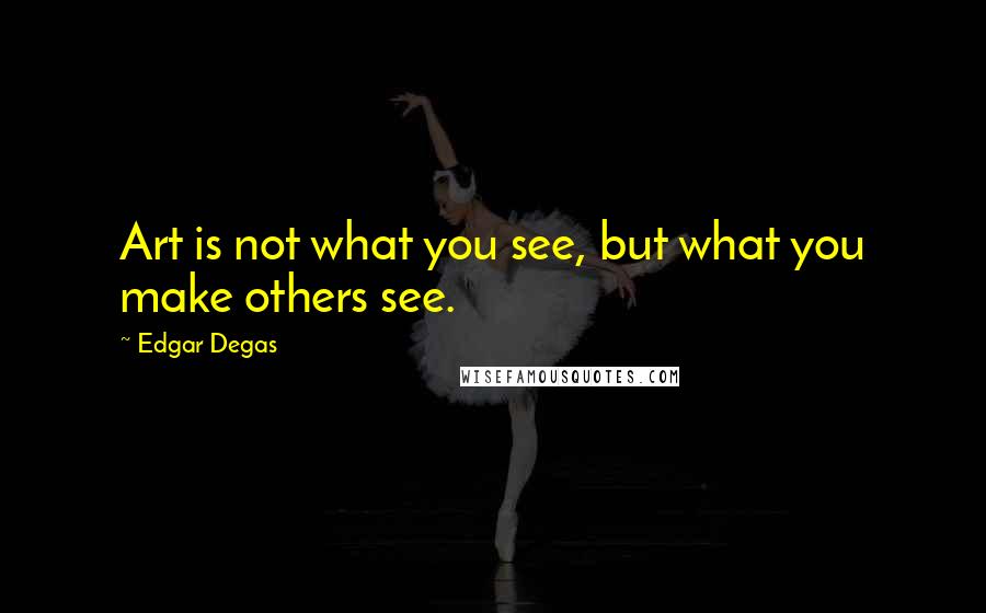 Edgar Degas Quotes: Art is not what you see, but what you make others see.