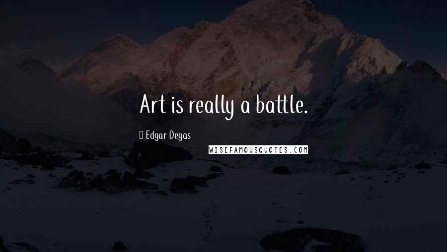 Edgar Degas Quotes: Art is really a battle.