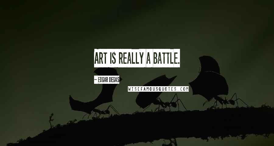 Edgar Degas Quotes: Art is really a battle.