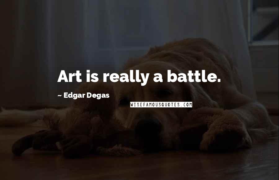 Edgar Degas Quotes: Art is really a battle.