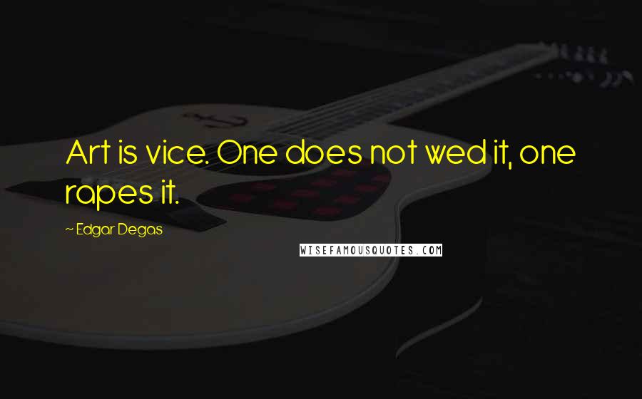 Edgar Degas Quotes: Art is vice. One does not wed it, one rapes it.