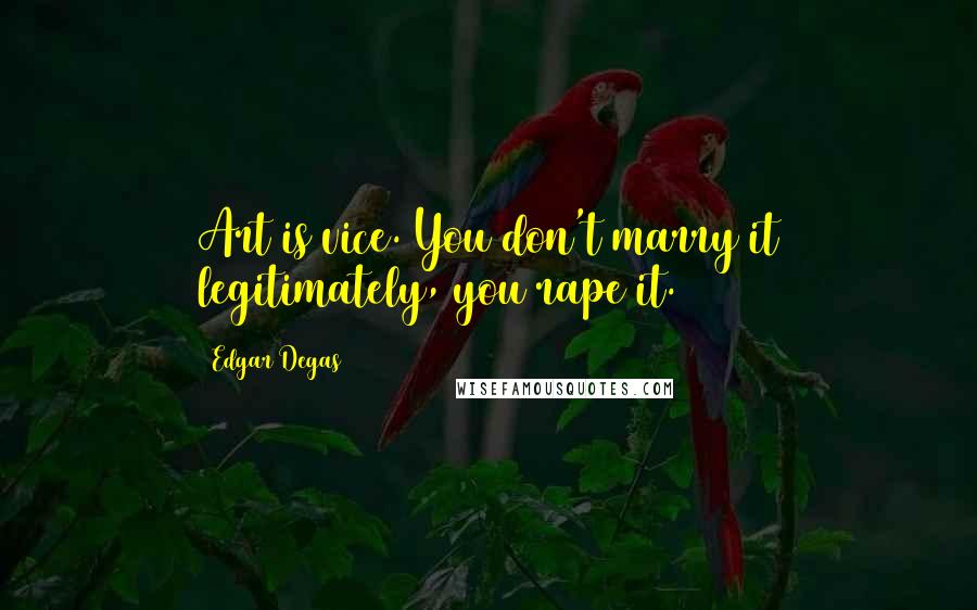 Edgar Degas Quotes: Art is vice. You don't marry it legitimately, you rape it.