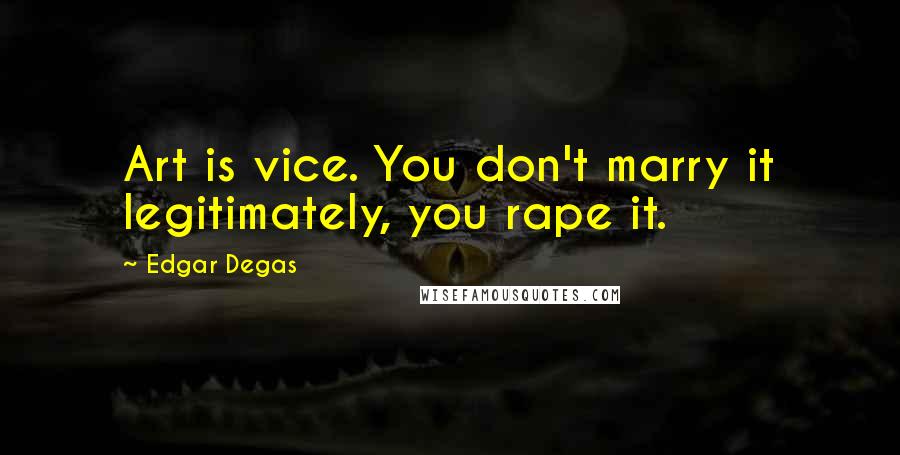 Edgar Degas Quotes: Art is vice. You don't marry it legitimately, you rape it.