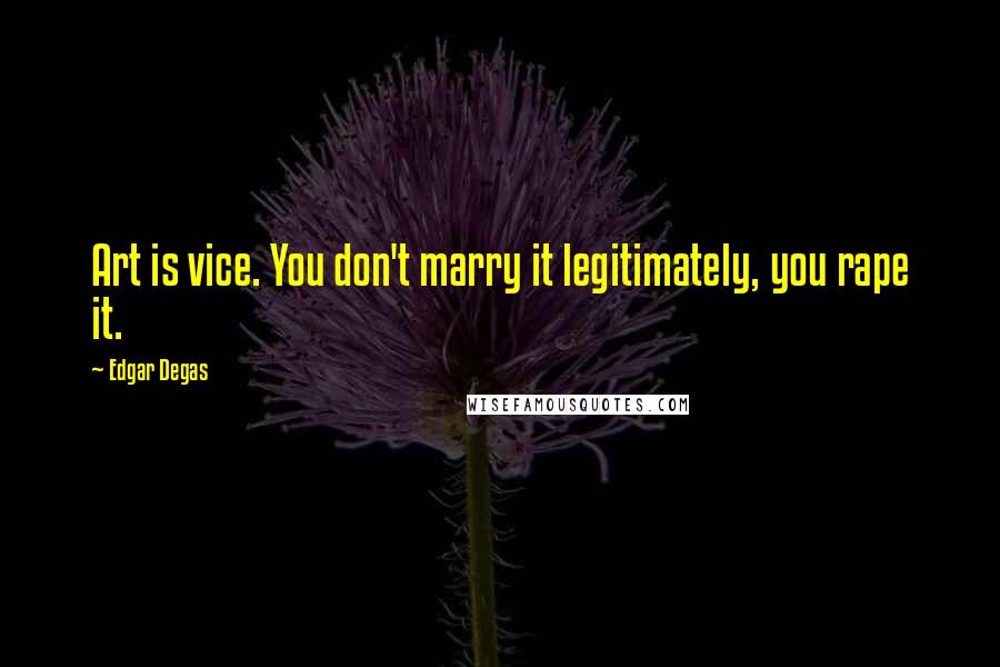 Edgar Degas Quotes: Art is vice. You don't marry it legitimately, you rape it.