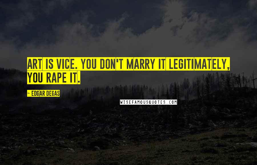 Edgar Degas Quotes: Art is vice. You don't marry it legitimately, you rape it.