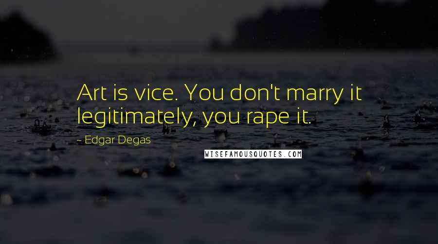 Edgar Degas Quotes: Art is vice. You don't marry it legitimately, you rape it.