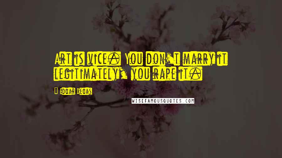 Edgar Degas Quotes: Art is vice. You don't marry it legitimately, you rape it.