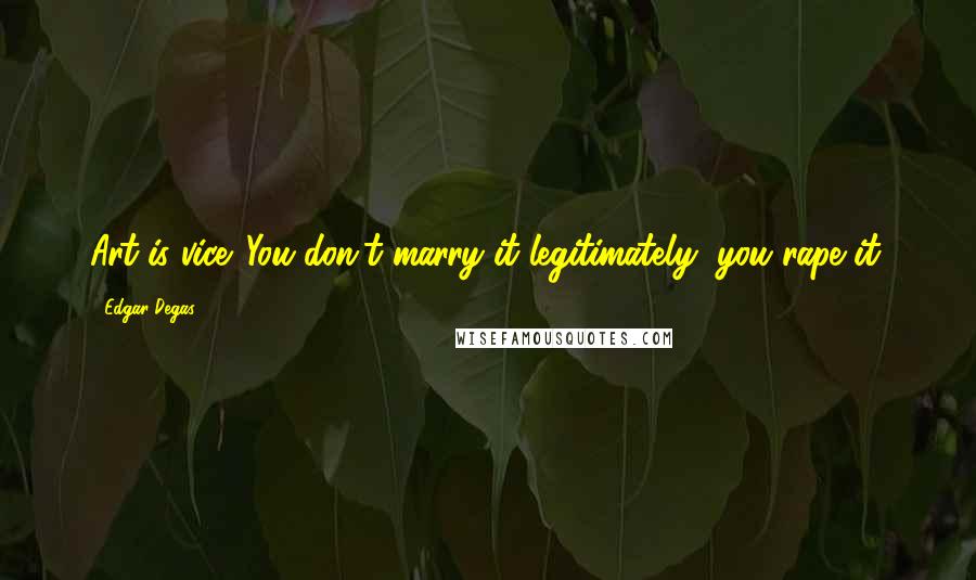 Edgar Degas Quotes: Art is vice. You don't marry it legitimately, you rape it.