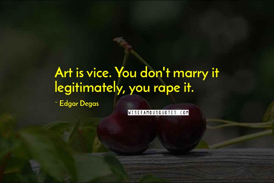 Edgar Degas Quotes: Art is vice. You don't marry it legitimately, you rape it.