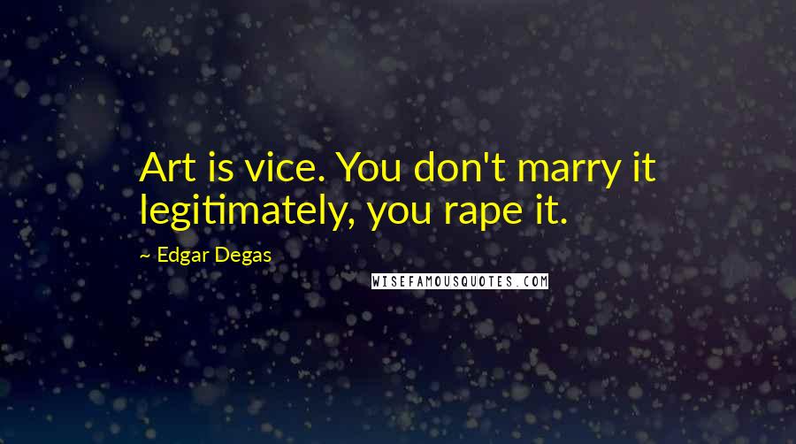Edgar Degas Quotes: Art is vice. You don't marry it legitimately, you rape it.