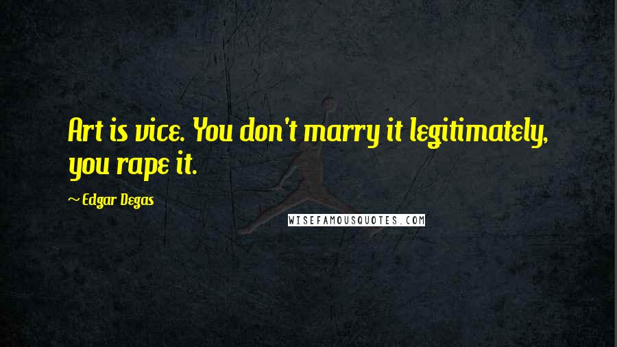 Edgar Degas Quotes: Art is vice. You don't marry it legitimately, you rape it.