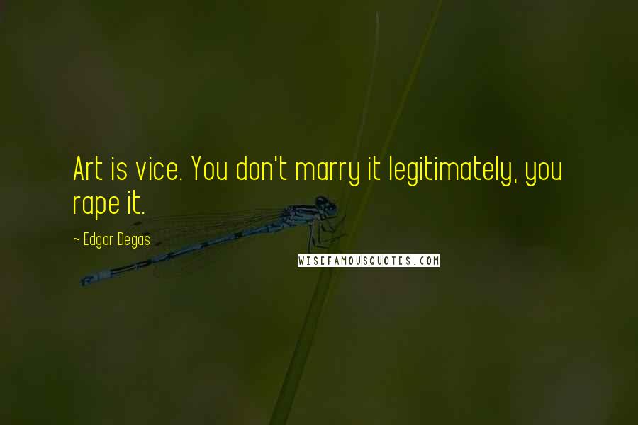 Edgar Degas Quotes: Art is vice. You don't marry it legitimately, you rape it.