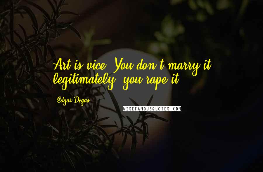 Edgar Degas Quotes: Art is vice. You don't marry it legitimately, you rape it.