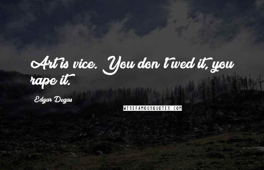 Edgar Degas Quotes: Art is vice. You don't wed it, you rape it.