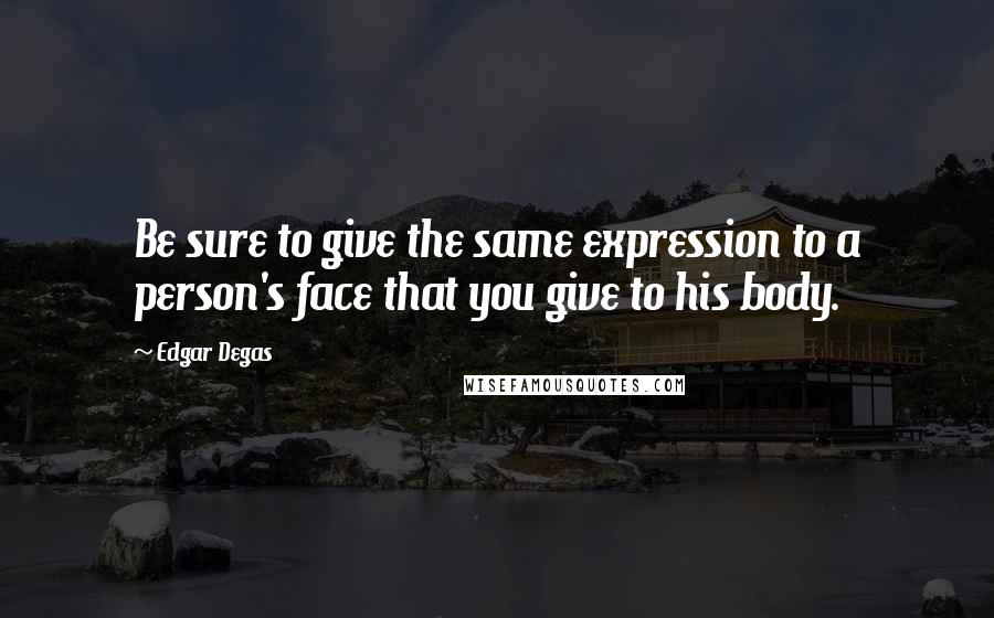 Edgar Degas Quotes: Be sure to give the same expression to a person's face that you give to his body.