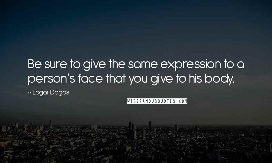 Edgar Degas Quotes: Be sure to give the same expression to a person's face that you give to his body.