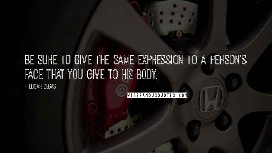 Edgar Degas Quotes: Be sure to give the same expression to a person's face that you give to his body.