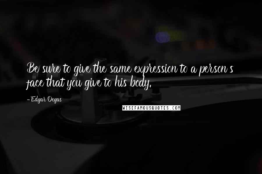 Edgar Degas Quotes: Be sure to give the same expression to a person's face that you give to his body.