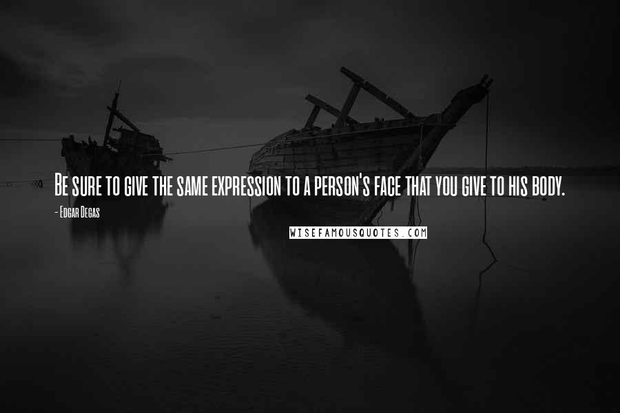 Edgar Degas Quotes: Be sure to give the same expression to a person's face that you give to his body.