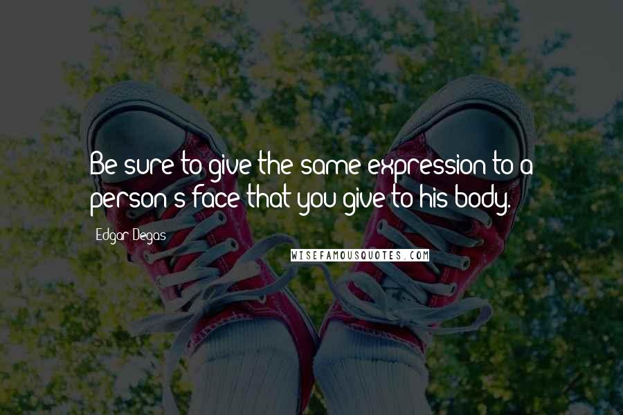 Edgar Degas Quotes: Be sure to give the same expression to a person's face that you give to his body.