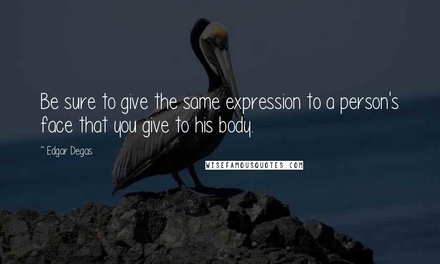 Edgar Degas Quotes: Be sure to give the same expression to a person's face that you give to his body.