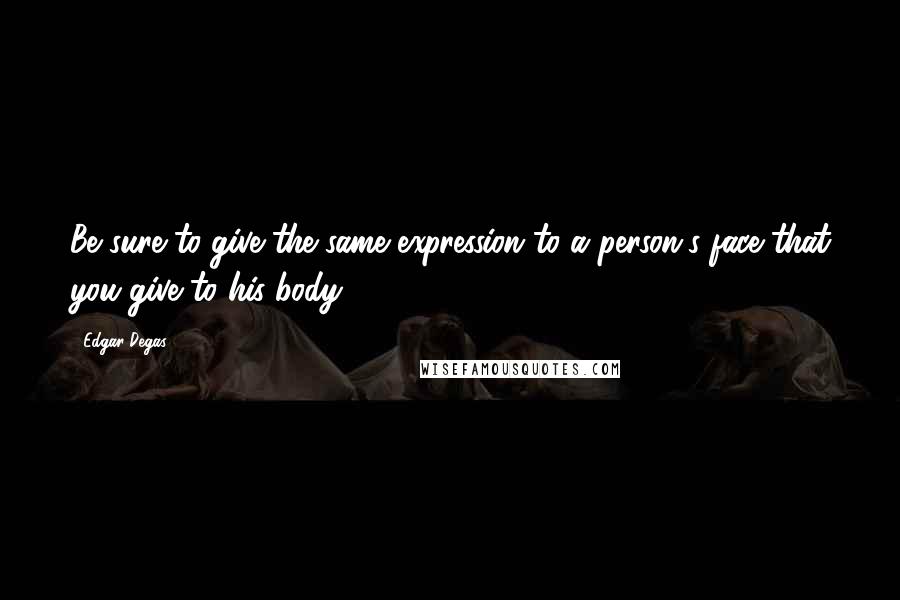 Edgar Degas Quotes: Be sure to give the same expression to a person's face that you give to his body.