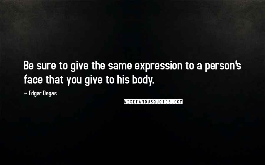 Edgar Degas Quotes: Be sure to give the same expression to a person's face that you give to his body.