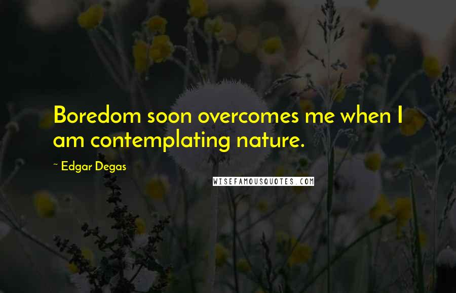 Edgar Degas Quotes: Boredom soon overcomes me when I am contemplating nature.