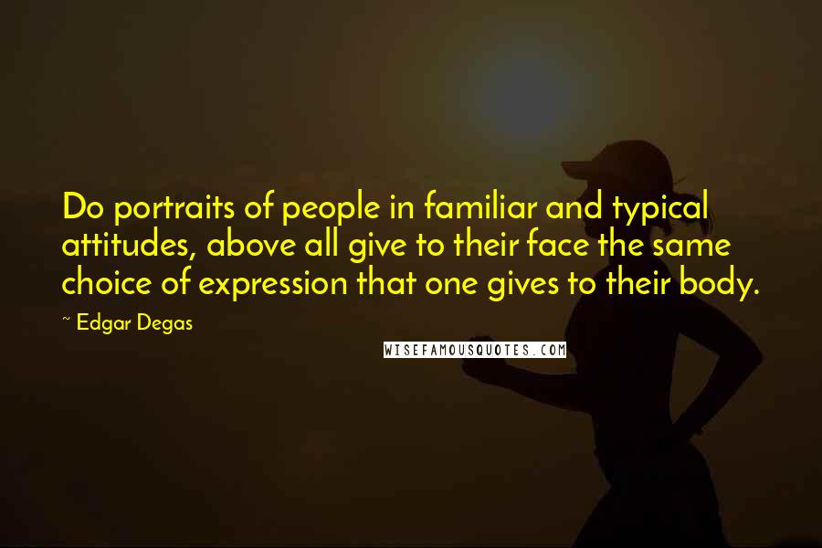 Edgar Degas Quotes: Do portraits of people in familiar and typical attitudes, above all give to their face the same choice of expression that one gives to their body.