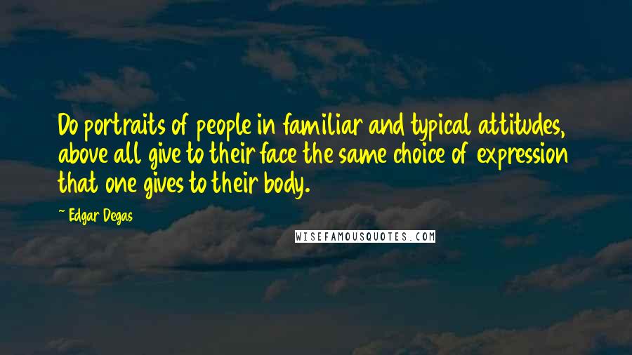 Edgar Degas Quotes: Do portraits of people in familiar and typical attitudes, above all give to their face the same choice of expression that one gives to their body.