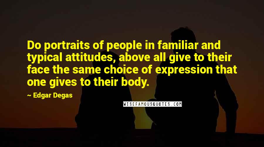 Edgar Degas Quotes: Do portraits of people in familiar and typical attitudes, above all give to their face the same choice of expression that one gives to their body.