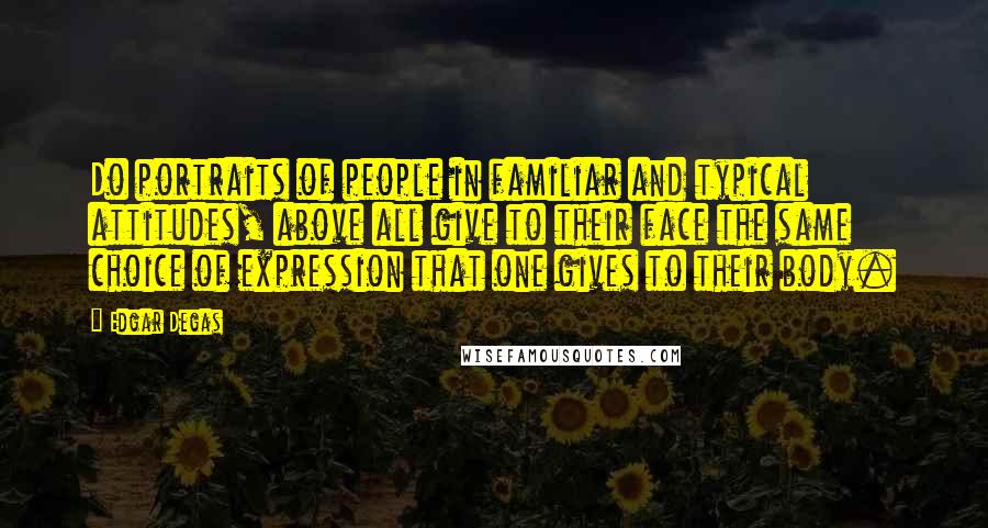Edgar Degas Quotes: Do portraits of people in familiar and typical attitudes, above all give to their face the same choice of expression that one gives to their body.