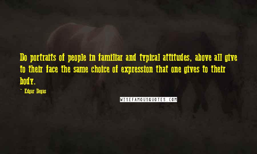 Edgar Degas Quotes: Do portraits of people in familiar and typical attitudes, above all give to their face the same choice of expression that one gives to their body.