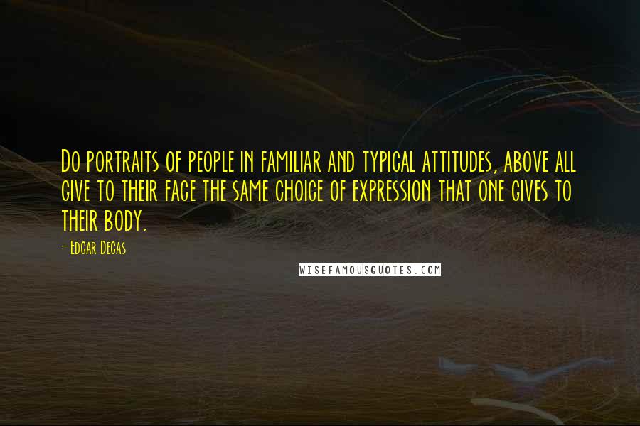 Edgar Degas Quotes: Do portraits of people in familiar and typical attitudes, above all give to their face the same choice of expression that one gives to their body.