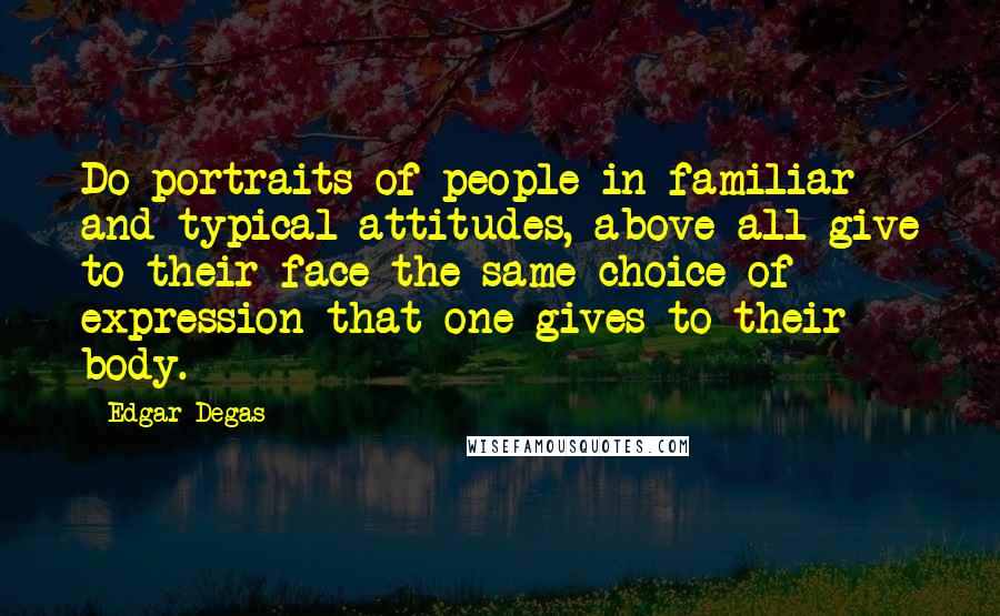 Edgar Degas Quotes: Do portraits of people in familiar and typical attitudes, above all give to their face the same choice of expression that one gives to their body.