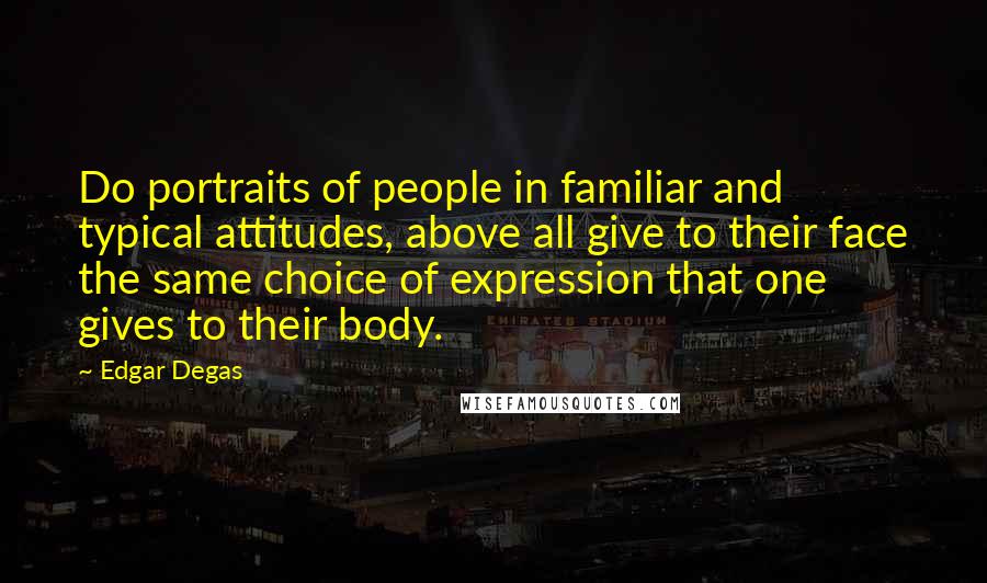 Edgar Degas Quotes: Do portraits of people in familiar and typical attitudes, above all give to their face the same choice of expression that one gives to their body.