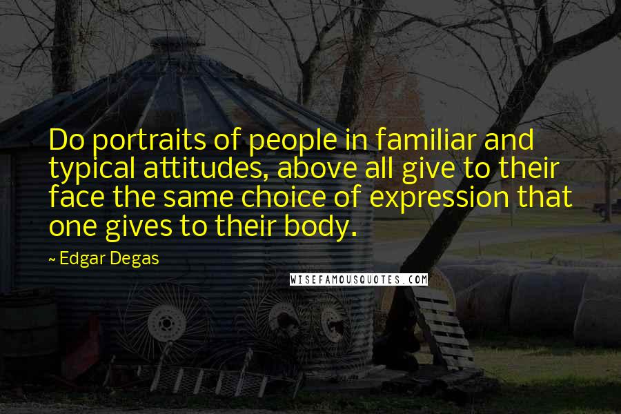 Edgar Degas Quotes: Do portraits of people in familiar and typical attitudes, above all give to their face the same choice of expression that one gives to their body.