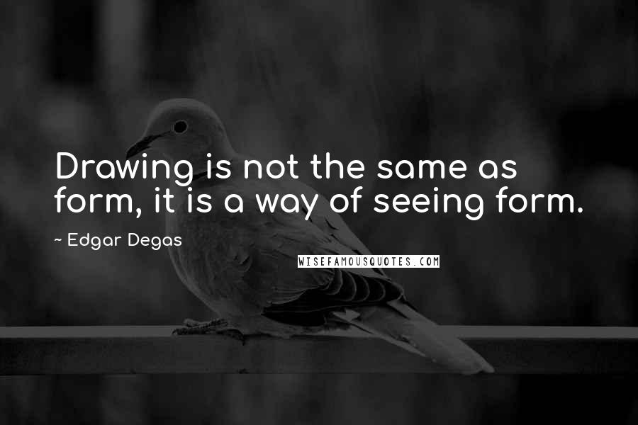 Edgar Degas Quotes: Drawing is not the same as form, it is a way of seeing form.