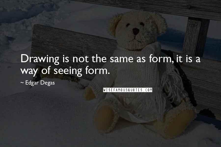 Edgar Degas Quotes: Drawing is not the same as form, it is a way of seeing form.